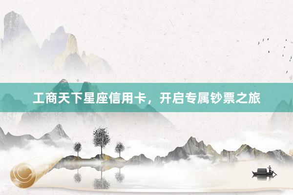 工商天下星座信用卡，开启专属钞票之旅