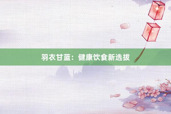 羽衣甘蓝：健康饮食新选拔