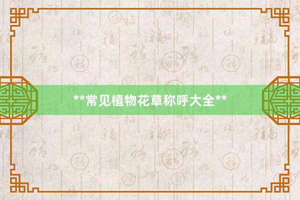 **常见植物花草称呼大全**