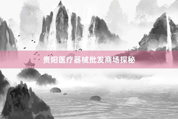 贵阳医疗器械批发商场探秘